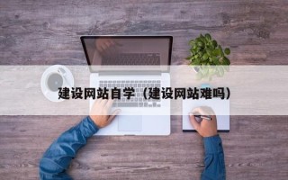 澧县建设网站自学（建设网站难吗）