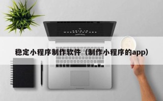 澧县稳定小程序制作软件（制作小程序的app）