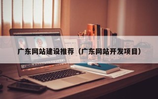 澧县广东网站建设推荐（广东网站开发项目）