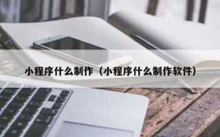 澧县小程序什么制作（小程序什么制作软件）