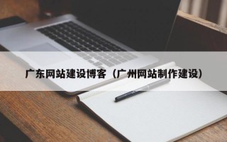 澧县广东网站建设博客（广州网站制作建设）