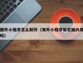 澧县国外小程序怎么制作（海外小程序能在国内用吗）