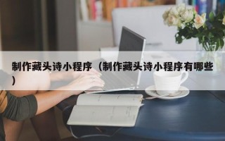 澧县制作藏头诗小程序（制作藏头诗小程序有哪些）
