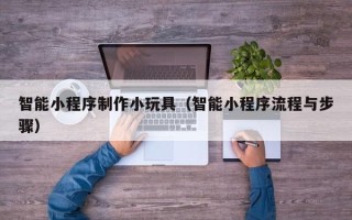 澧县智能小程序制作小玩具（智能小程序流程与步骤）