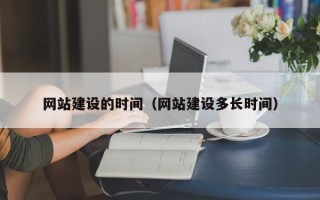 澧县网站建设的时间（网站建设多长时间）